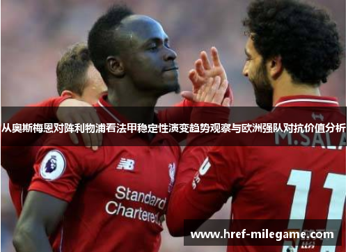 从奥斯梅恩对阵利物浦看法甲稳定性演变趋势观察与欧洲强队对抗价值分析