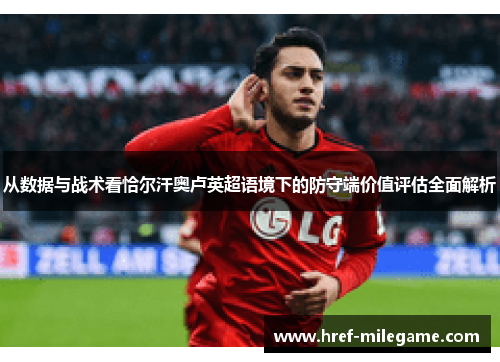 从数据与战术看恰尔汗奥卢英超语境下的防守端价值评估全面解析