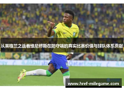 从英格兰之战看维尼修斯在防守端的真实比赛价值与球队体系贡献