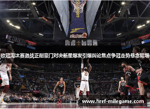 欧冠淘汰赛激战正酣豪门对决新星爆发引爆舆论焦点争冠走势悬念陡增