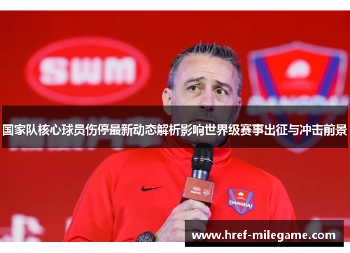国家队核心球员伤停最新动态解析影响世界级赛事出征与冲击前景